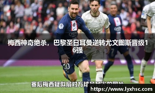 梅西神奇绝杀，巴黎圣日耳曼逆转尤文图斯晋级16强