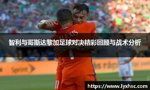 智利与哥斯达黎加足球对决精彩回顾与战术分析