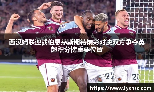 西汉姆联迎战伯恩茅斯期待精彩对决双方争夺英超积分榜重要位置