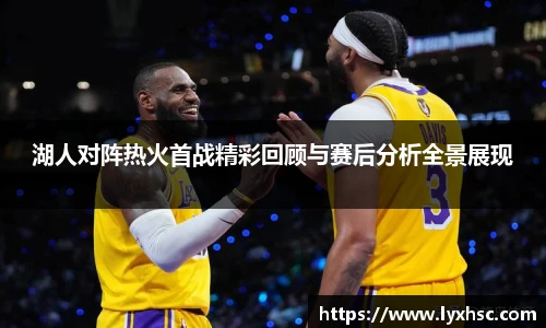 湖人对阵热火首战精彩回顾与赛后分析全景展现