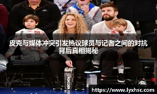 皮克与媒体冲突引发热议球员与记者之间的对抗背后真相揭秘