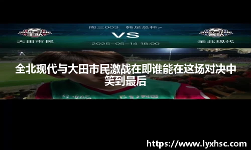 全北现代与大田市民激战在即谁能在这场对决中笑到最后
