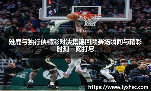 雄鹿与独行侠精彩对决集锦回顾赛场瞬间与精彩时刻一网打尽