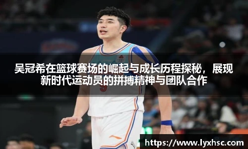 吴冠希在篮球赛场的崛起与成长历程探秘，展现新时代运动员的拼搏精神与团队合作