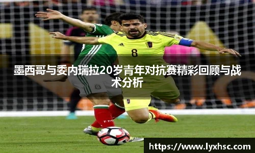 墨西哥与委内瑞拉20岁青年对抗赛精彩回顾与战术分析