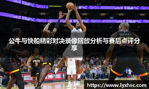 公牛与快船精彩对决录像回放分析与赛后点评分享